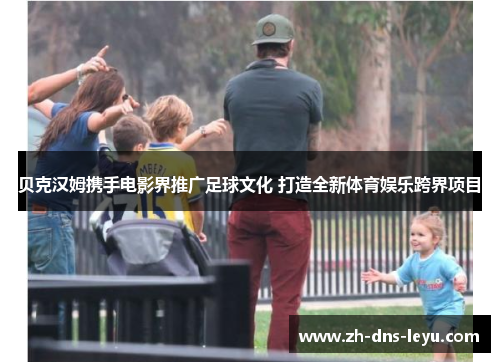 贝克汉姆携手电影界推广足球文化 打造全新体育娱乐跨界项目