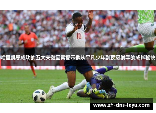 哈里凯恩成功的五大关键因素揭示他从平凡少年到顶级射手的成长秘诀