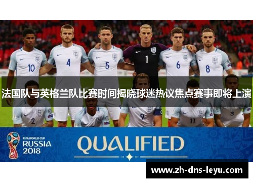 法国队与英格兰队比赛时间揭晓球迷热议焦点赛事即将上演