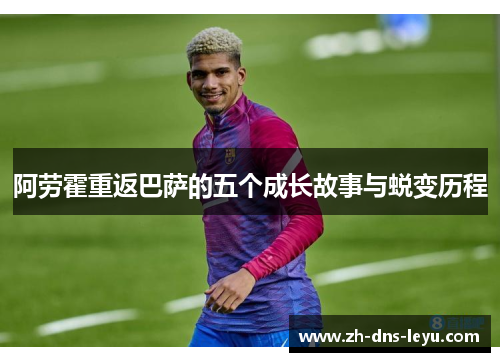 阿劳霍重返巴萨的五个成长故事与蜕变历程