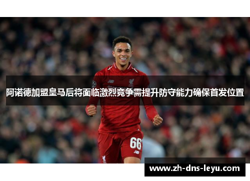 阿诺德加盟皇马后将面临激烈竞争需提升防守能力确保首发位置