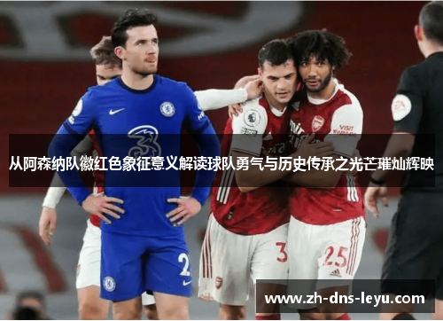 从阿森纳队徽红色象征意义解读球队勇气与历史传承之光芒璀灿辉映 从阿森纳队徽红色象征意义解读球队勇气与历史传承之光芒璀灿辉映