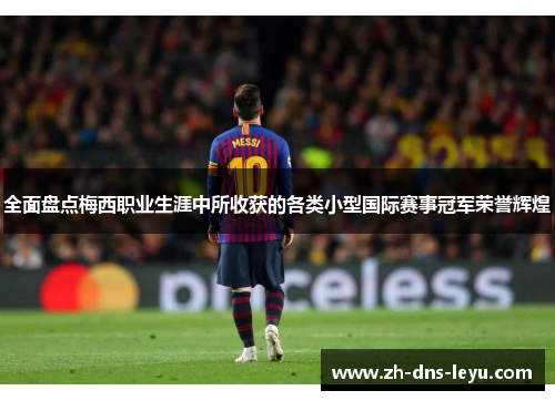 全面盘点梅西职业生涯中所收获的各类小型国际赛事冠军荣誉辉煌