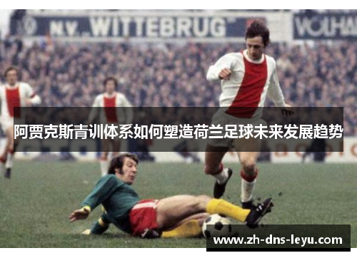 阿贾克斯青训体系如何塑造荷兰足球未来发展趋势