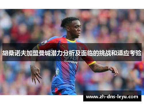 胡桑诺夫加盟曼城潜力分析及面临的挑战和适应考验