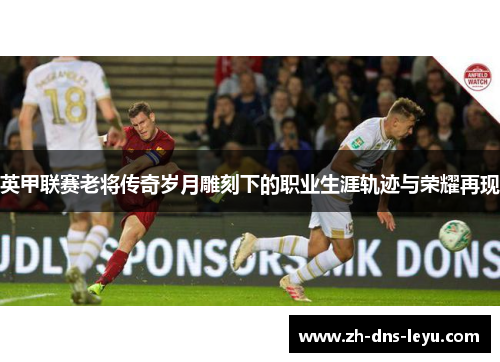 英甲联赛老将传奇岁月雕刻下的职业生涯轨迹与荣耀再现