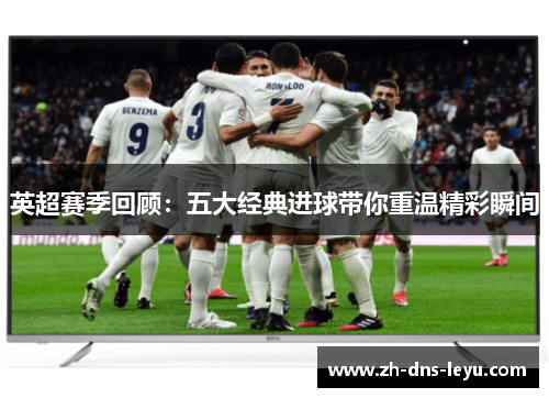 英超赛季回顾：五大经典进球带你重温精彩瞬间