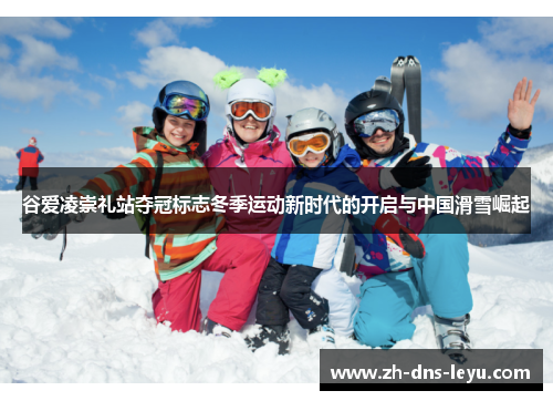 谷爱凌崇礼站夺冠标志冬季运动新时代的开启与中国滑雪崛起