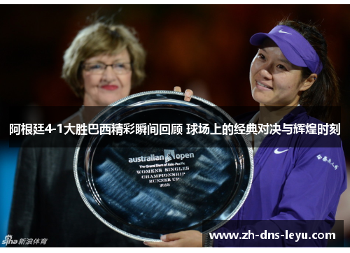 阿根廷4-1大胜巴西精彩瞬间回顾 球场上的经典对决与辉煌时刻