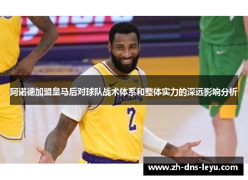 阿诺德加盟皇马后对球队战术体系和整体实力的深远影响分析