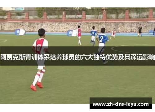 阿贾克斯青训体系培养球员的六大独特优势及其深远影响