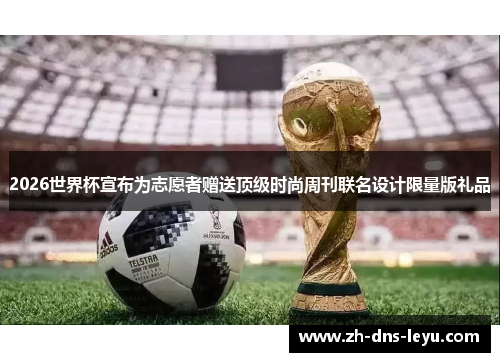 2026世界杯宣布为志愿者赠送顶级时尚周刊联名设计限量版礼品