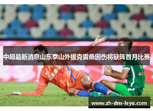 中超最新消息山东泰山外援克雷桑因伤将缺阵首月比赛
