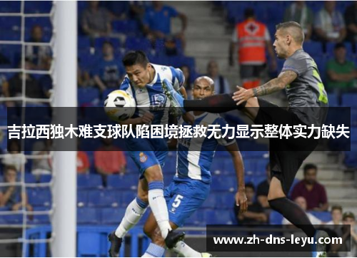 吉拉西独木难支球队陷困境拯救无力显示整体实力缺失