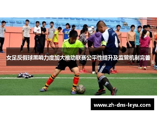 女足反假球黑哨力度加大推动联赛公平性提升及监管机制完善