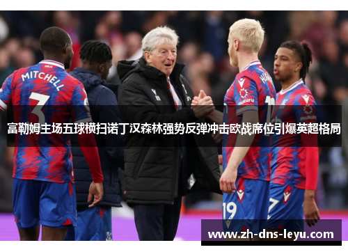 富勒姆主场五球横扫诺丁汉森林强势反弹冲击欧战席位引爆英超格局