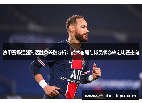 法甲赛场强强对话胜负关键分析：战术布局与球员状态决定比赛走向