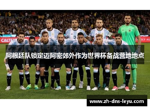 阿根廷队锁定迈阿密郊外作为世界杯备战营地地点 阿根廷队锁定迈阿密郊外作为世界杯备战营地地点