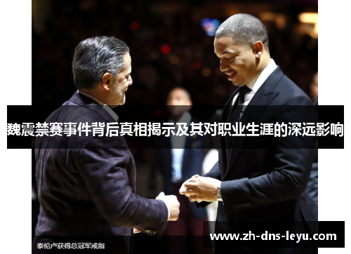 魏震禁赛事件背后真相揭示及其对职业生涯的深远影响