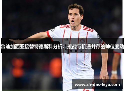 鲁迪加西亚接替特德斯科分析：挑战与机遇并存的帅位变动