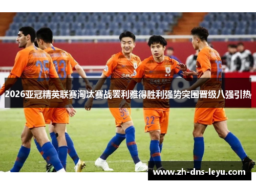 2026亚冠精英联赛淘汰赛战罢利雅得胜利强势突围晋级八强引热