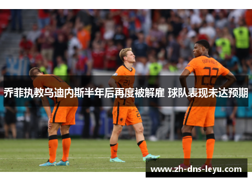 乔菲执教乌迪内斯半年后再度被解雇 球队表现未达预期