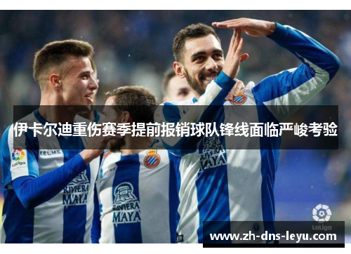 伊卡尔迪重伤赛季提前报销球队锋线面临严峻考验